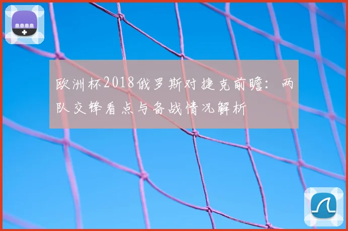 欧洲杯2018俄罗斯对捷克前瞻：两队交锋看点与备战情况解析