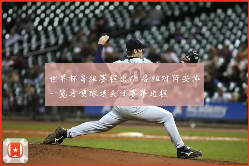 世界杯每组赛程出炉 各组对阵安排一览方便球迷关注赛事进程
