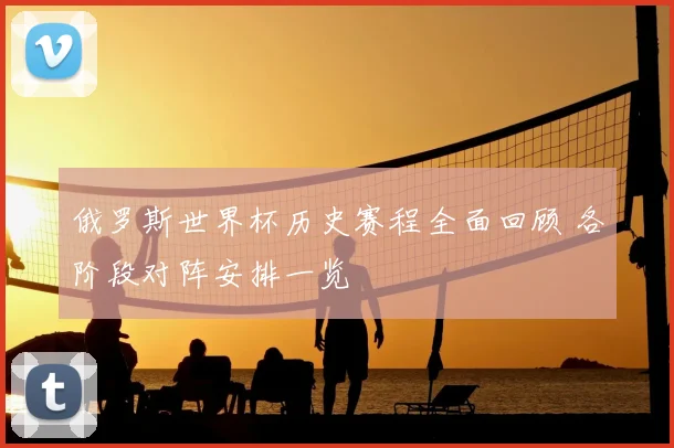 俄罗斯世界杯历史赛程全面回顾 各阶段对阵安排一览