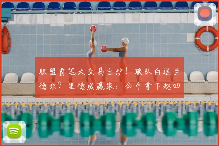 联盟首笔大交易出炉!狼队白送兰德尔?里德成赢家,公牛拿下赵四