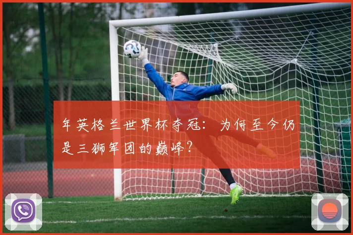年英格兰世界杯夺冠：为何至今仍是三狮军团的巅峰？