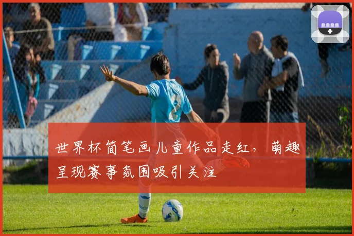 世界杯简笔画儿童作品走红，萌趣呈现赛事氛围吸引关注