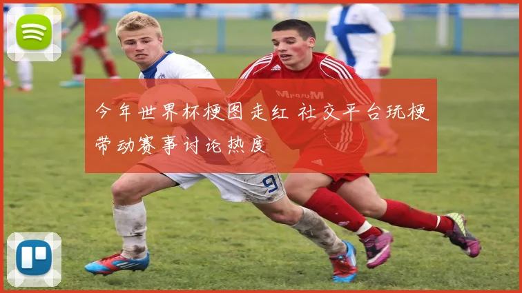 今年世界杯梗图走红 社交平台玩梗带动赛事讨论热度