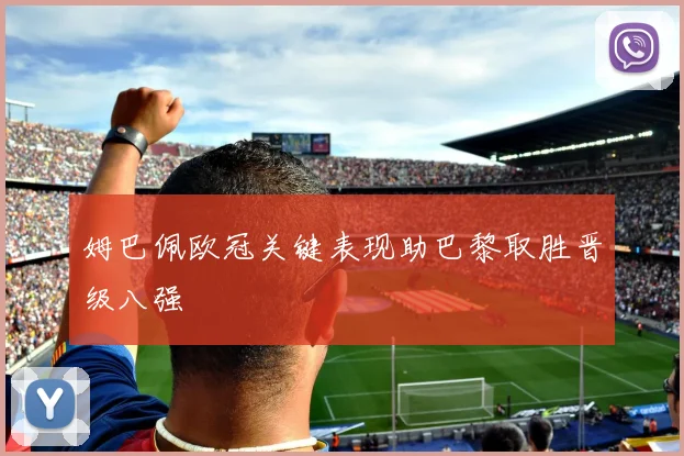 姆巴佩欧冠关键表现助巴黎取胜晋级八强