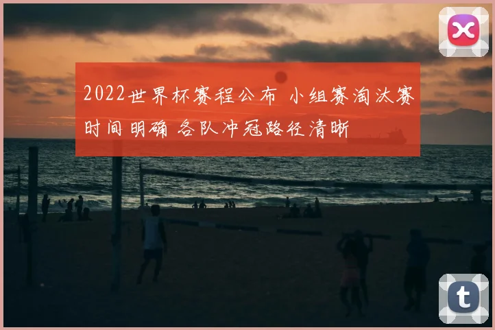 2022世界杯赛程公布 小组赛淘汰赛时间明确 各队冲冠路径清晰