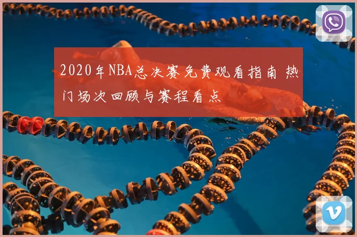 2020年NBA总决赛免费观看指南 热门场次回顾与赛程看点