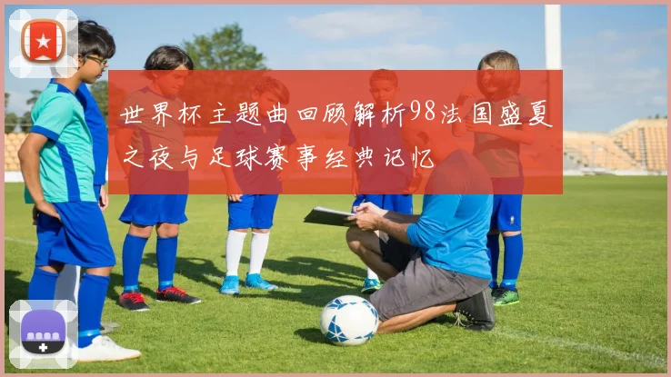 世界杯主题曲回顾解析98法国盛夏之夜与足球赛事经典记忆