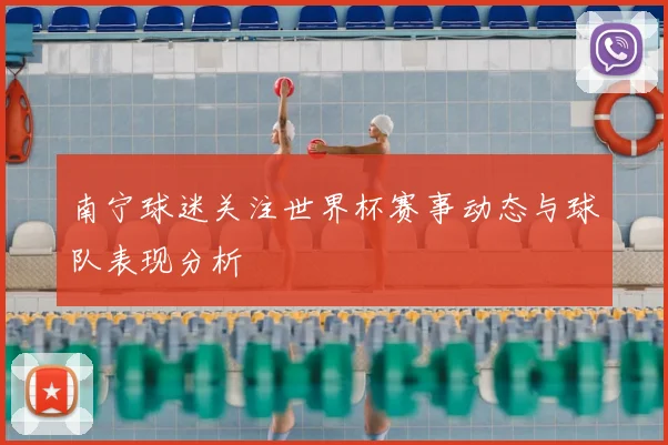 南宁球迷关注世界杯赛事动态与球队表现分析
