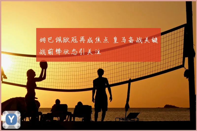 姆巴佩欧冠再成焦点 皇马备战关键战前锋状态引关注