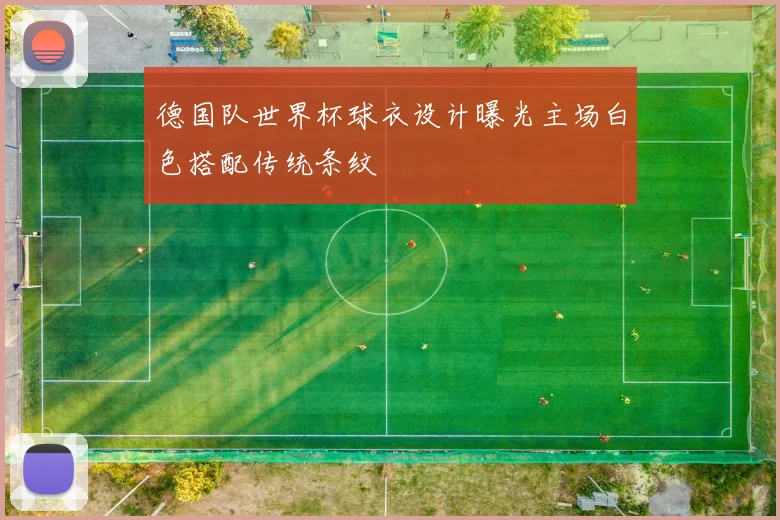 德国队世界杯球衣设计曝光主场白色搭配传统条纹