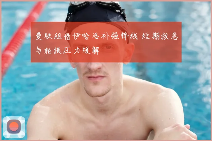 曼联租借伊哈洛补强锋线 短期救急与轮换压力缓解