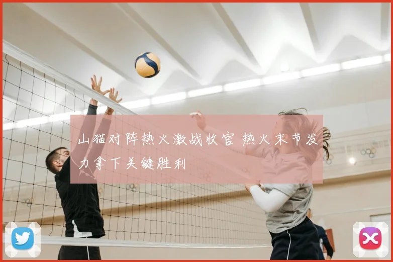 山猫对阵热火激战收官 热火末节发力拿下关键胜利