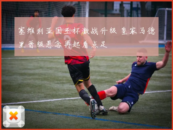 塞维利亚国王杯激战升级 皇家马德里晋级悬念再起看点足