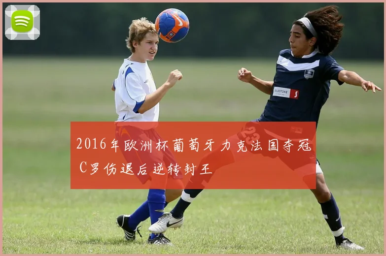 2016年欧洲杯葡萄牙力克法国夺冠 C罗伤退后逆转封王