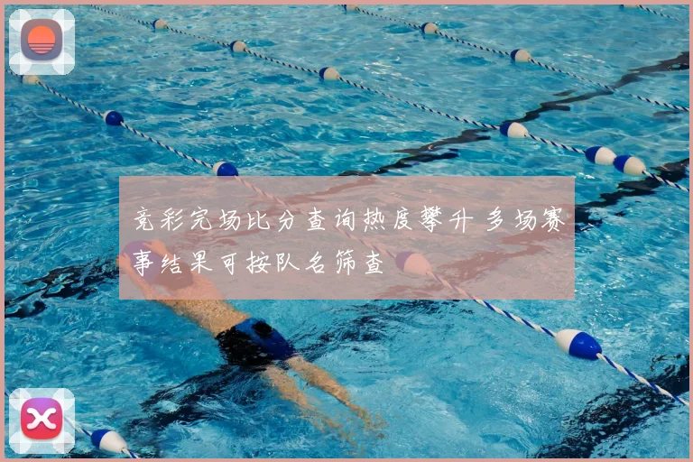 竞彩完场比分查询热度攀升 多场赛事结果可按队名筛查