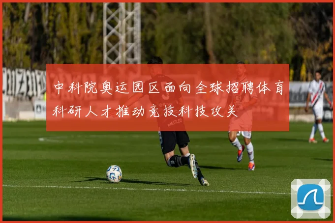 中科院奥运园区面向全球招聘体育科研人才推动竞技科技攻关