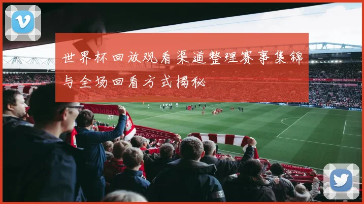 世界杯回放观看渠道整理赛事集锦与全场回看方式揭秘