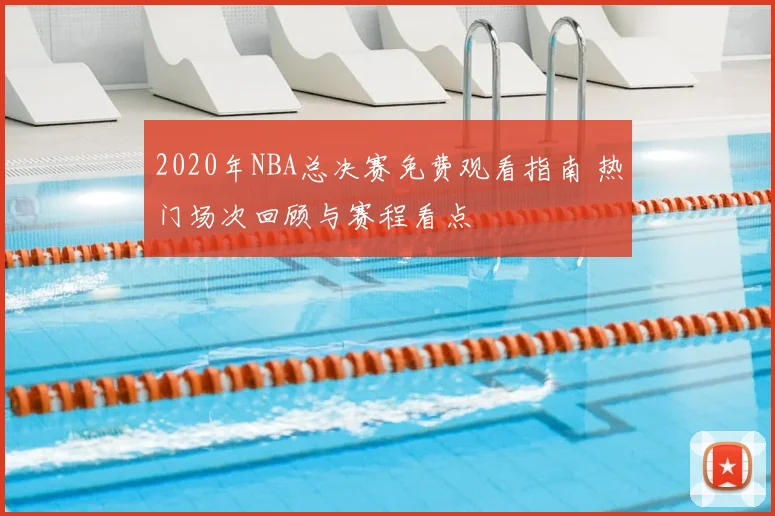 2020年NBA总决赛免费观看指南 热门场次回顾与赛程看点