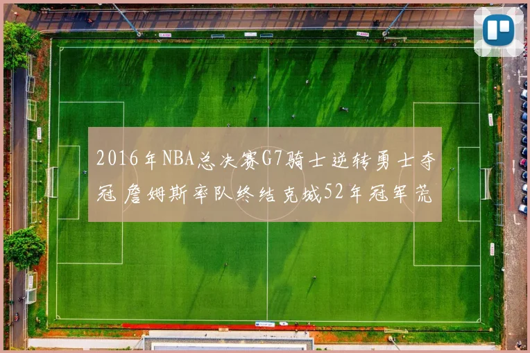 2016年NBA总决赛G7骑士逆转勇士夺冠 詹姆斯率队终结克城52年冠军荒