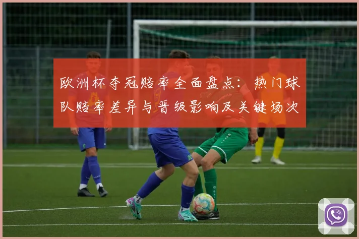 欧洲杯夺冠赔率全面盘点:热门球队赔率差异与晋级影响及关键场次