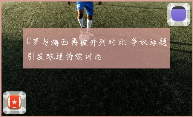 C罗与梅西再被并列对比 争议话题引发球迷持续讨论