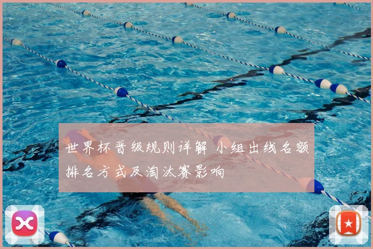 世界杯晋级规则详解 小组出线名额排名方式及淘汰赛影响