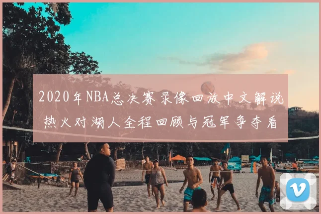 2020年NBA总决赛录像回放中文解说 热火对湖人全程回顾与冠军争夺看点