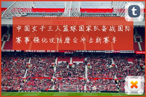 中国女子三人篮球国家队备战国际赛事 强化攻防磨合冲击新赛季