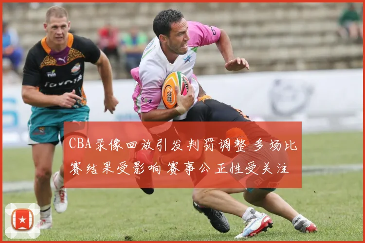 CBA录像回放引发判罚调整 多场比赛结果受影响 赛事公正性受关注