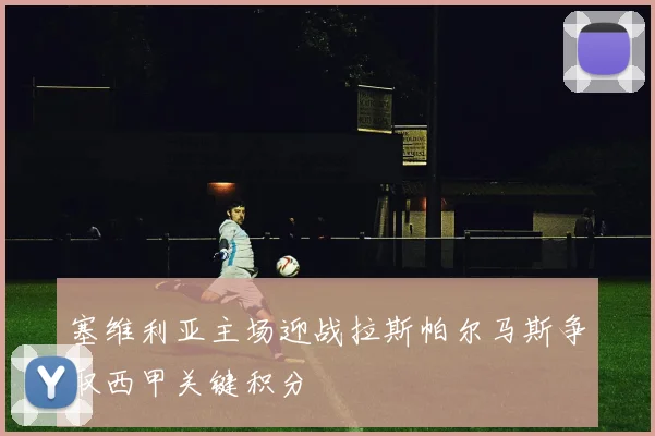 塞维利亚主场迎战拉斯帕尔马斯争取西甲关键积分