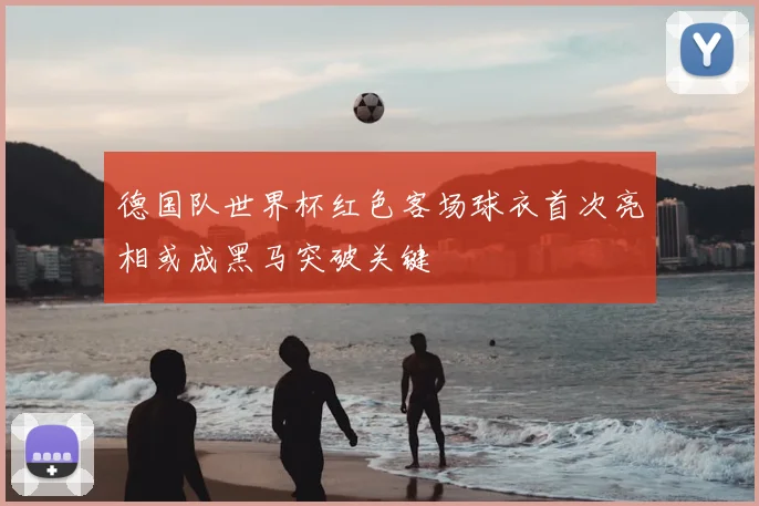 德国队世界杯红色客场球衣首次亮相或成黑马突破关键