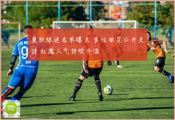 曼联球迷名单曝光 多位明星公开支持 红魔人气持续升温