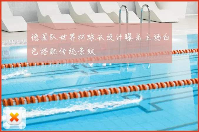 德国队世界杯球衣设计曝光主场白色搭配传统条纹