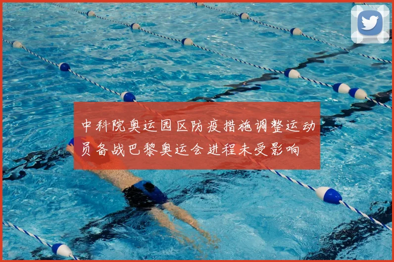 中科院奥运园区防疫措施调整运动员备战巴黎奥运会进程未受影响
