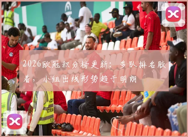 2026欧冠积分榜更新：多队排名胶着，小组出线形势趋于明朗