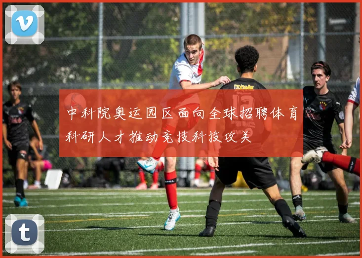 中科院奥运园区面向全球招聘体育科研人才推动竞技科技攻关