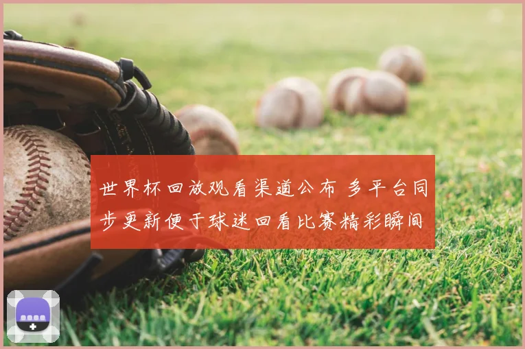 世界杯回放观看渠道公布 多平台同步更新便于球迷回看比赛精彩瞬间