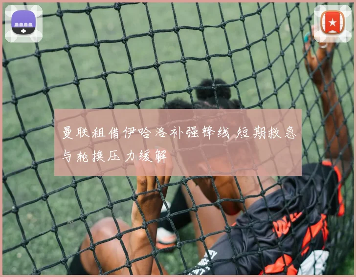 曼联租借伊哈洛补强锋线 短期救急与轮换压力缓解