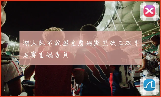 湖人队不敌掘金詹姆斯空砍三双季后赛首战告负
