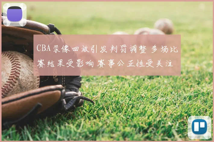 CBA录像回放引发判罚调整 多场比赛结果受影响 赛事公正性受关注