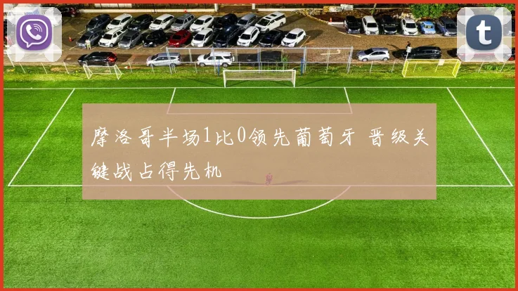 摩洛哥半场1比0领先葡萄牙 晋级关键战占得先机