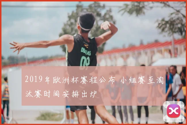 2019年欧洲杯赛程公布 小组赛至淘汰赛时间安排出炉