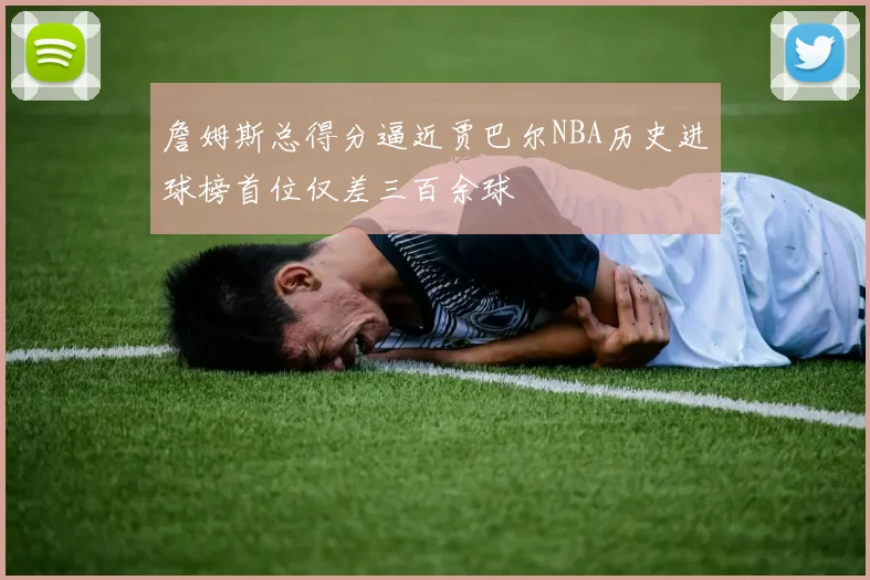 詹姆斯总得分逼近贾巴尔NBA历史进球榜首位仅差三百余球