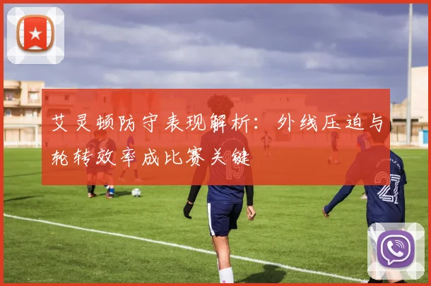 艾灵顿防守表现解析：外线压迫与轮转效率成比赛关键