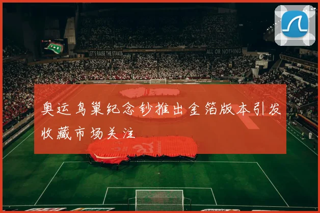 奥运鸟巢纪念钞推出金箔版本引发收藏市场关注