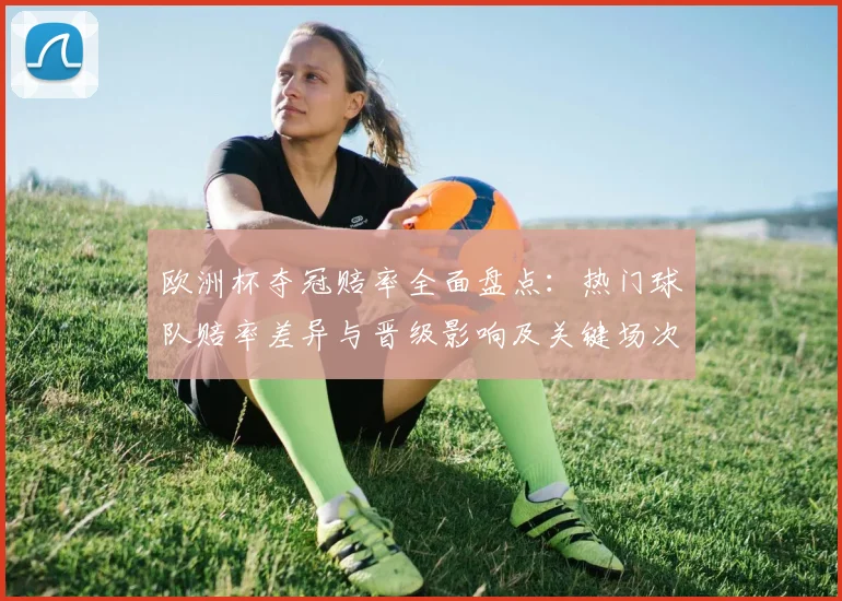 欧洲杯夺冠赔率全面盘点:热门球队赔率差异与晋级影响及关键场次