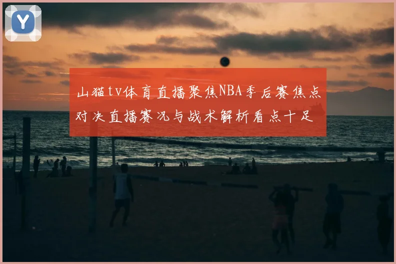山猫tv体育直播聚焦NBA季后赛焦点对决直播赛况与战术解析看点十足