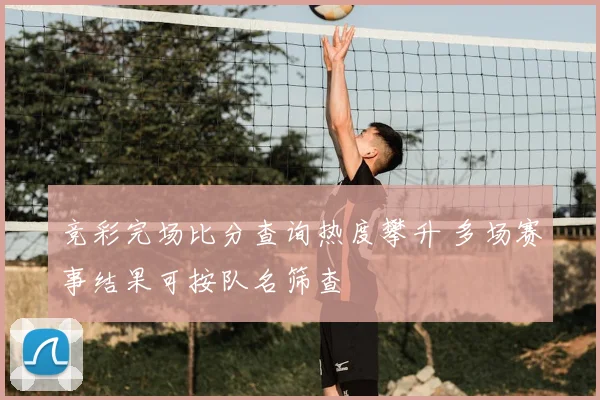 竞彩完场比分查询热度攀升 多场赛事结果可按队名筛查