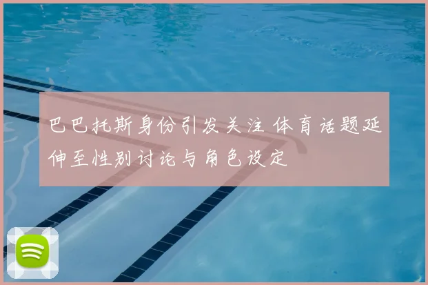 巴巴托斯身份引发关注 体育话题延伸至性别讨论与角色设定
