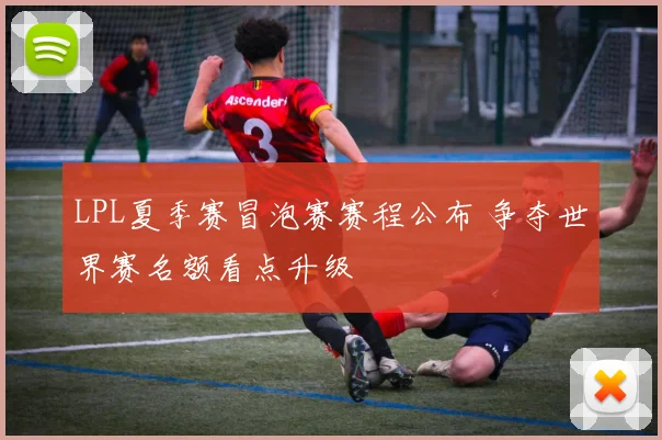 LPL夏季赛冒泡赛赛程公布 争夺世界赛名额看点升级